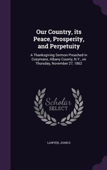 Hardcover Our Country, its Peace, Prosperity, and Perpetuity: A Thanksgiving Sermon Preached in Coeymans, Albany County, N.Y., on Thursday, November 27, 1862 Book