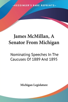 James McMillan, A Senator From Michigan: Nominating Speeches In The Caucuses Of 1889 And 1895