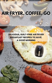 Hardcover Air Fryer, Coffee, Go: Delicious, Guilt-Free Air Fryer Breakfast Recipes to Have a Good Morning Book
