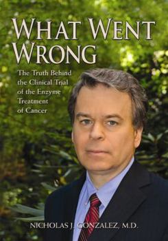 Hardcover What Went Wrong: The Truth Behind the Clinical Trial of the Enzyme Treatment of Cancer Book