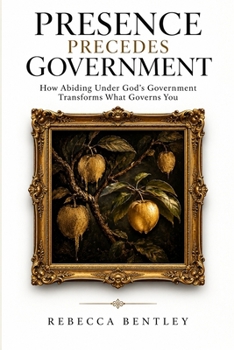 Presence Precedes Government: How Abiding Under God’s Government Transforms What Governs You (The Sovereign Path)