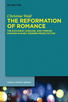 The Reformation of Romance: The Eucharist, Disguise, and Foreign Fashion in Early Modern Prose Fiction