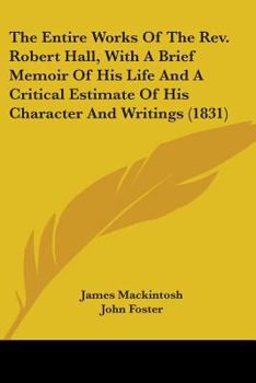 The Entire Works Of The Rev. Robert Hall, With A Brief Memoir Of His Life And A Critical Estimate Of His Character And Writings