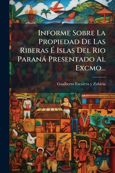 Paperback Informe Sobre La Propiedad De Las Riberas É Islas Del Rio Paraná Presentado Al Excmo... [Spanish] Book