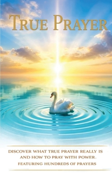 True Prayer: Discover What True Prayer Really Is And How To Pray With Power