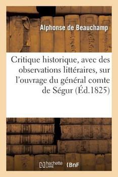 Paperback Critique Historique, Avec Des Observations Littéraires, Sur l'Ouvrage Du Général Comte de Ségur: , Intitulé Histoire de Napoléon Et de la Grande Armée [French] Book