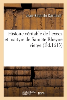 Paperback Histoire Véritable de l'Excez Et Martyre de Saincte Rheyne Vierge [French] Book