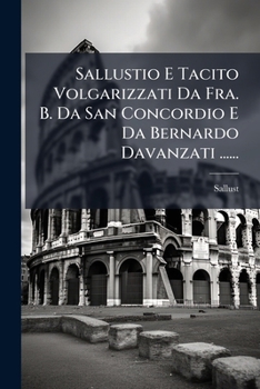 Sallustio E Tacito Volgarizzati Da Fra. B. Da San Concordio E Da Bernardo Davanzati ......