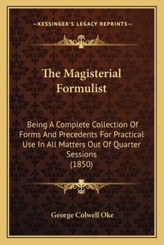 Paperback The Magisterial Formulist: Being A Complete Collection Of Forms And Precedents For Practical Use In All Matters Out Of Quarter Sessions (1850) Book