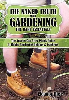 Paperback The Naked Truth About Gardening, The Bare Essentials: The Anyone Can Grow Plants Guide to Hobby Gardening Indoors & Outdoors Book