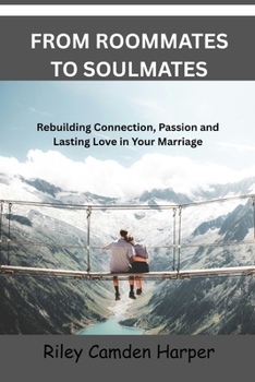 FROM ROOMMATES TO SOULMATES: Rebuilding Connection, Passion and Lasting Love in Your Marriage