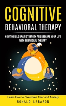 Paperback Cognitive Behavioral Therapy: How to Build Brain Strength and Reshape Your Life With Behavioral Therapy(Learn How to Overcome Fear and Anxiety) Book