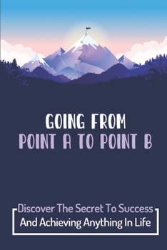 Paperback Going From Point A To Point B: Discover The Secret To Success And Achieving Anything In Life: Get From Point A To Point B In Your Career Book