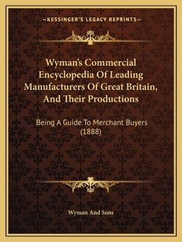 Paperback Wyman's Commercial Encyclopedia Of Leading Manufacturers Of Great Britain, And Their Productions: Being A Guide To Merchant Buyers (1888) Book