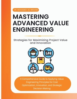 Mastering Advanced Value Engineering: A Comprehensive Guide to Applying Value Engineering Principles for Cost Optimization, Innovation, and Strategic Decision-Making