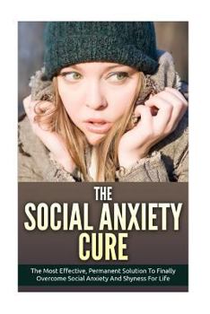 Paperback The Social Anxiety Cure: The Most Effective, Permanent Solution To Finally Overcome Social Anxiety And Shyness For Life Book