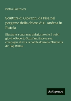 Sculture di Giovanni da Pisa nel pergamo della chiesa di S. Andrea in Pistoia: Illustrate a onoranza del giorno che il nobil giovine Roberto ... Elisabetta de' Balj Cellesi (Italian Edition)