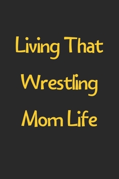 Living That Wrestling Mom Life: Lined Journal, 120 Pages, 6 x 9, Funny Wrestling Gift Idea, Black Matte Finish (Living That Wrestling Mom Life Journal)