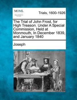 Paperback The Trial of John Frost, for High Treason. Under A Special Commission, Held at Monmouth, In December 1839, and January 1840 Book