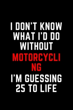 I Don't Know What I'd Do Without Motorcycling I'm Guessing 25 To Life: 6"x9" 120 Pages Journal