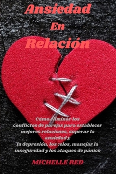 Ansiedad en Relaci�n: C�mo eliminar los conflictos de parejas para establecer mejores relaciones, superar la ansiedad y la depresi�n, los celos, manejar la inseguridad y los ataques de p�nico.(Spanish