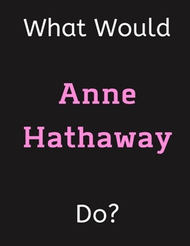 Paperback What Would Anne Hathaway Do?: Anne Hathaway Notebook/ Journal/ Notepad/ Diary For Women, Men, Girls, Boys, Fans, Supporters, Teens, Adults and Kids Book