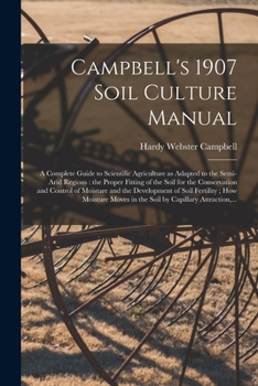 Campbell's 1907 Soil Culture Manual: a Complete Guide to Scientific Agriculture as Adapted to the Semi-arid Regions: the Proper Fitting of the Soil ... of Soil Fertility; How Moisture...