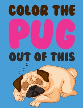 Color The Pug Out Of This: Pug Coloring Book For Kids, Girls, Adults. The Pug Lovers Coloring Book