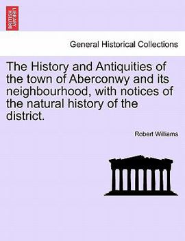 Paperback The History and Antiquities of the Town of Aberconwy and Its Neighbourhood, with Notices of the Natural History of the District. Book