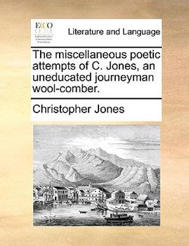 Paperback The Miscellaneous Poetic Attempts of C. Jones, an Uneducated Journeyman Wool-Comber. Book