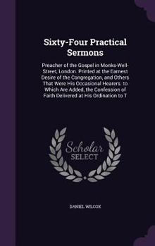 Sixty-Four Practical Sermons: Preacher of the Gospel in Monks-Well-Street, London. Printed at the Earnest Desire of the Congregation, and Others That Were His Occasional Hearers. to Which Are Added, t