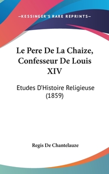 Hardcover Le Pere De La Chaize, Confesseur De Louis XIV: Etudes D'Histoire Religieuse (1859) Book