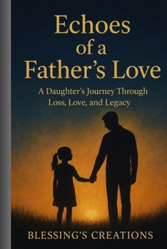ECHOES OF A FATHER’S LOVE: A Daughter’s Journey Through Loss,Love,,Legacy