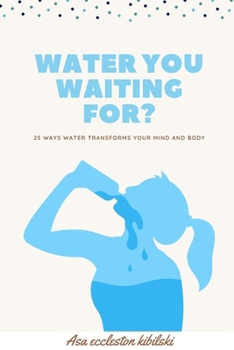 Water You Waiting For?: 25 Ways Water Transforms Your Mind and Body