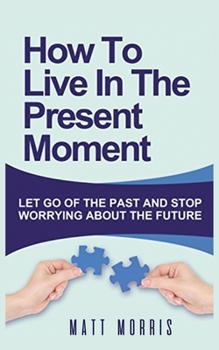 Paperback How to Live in the Present Moment: Let Go of the Past & Stop Worrying about the Future Book