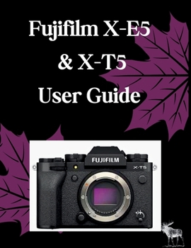 Fujifilm X-E5 & X-T5 User Guide: The Complete Step-by-Step Manual to Optimal Settings, Custom Film Simulations, and Cinematic Video—Comprehensive Coverage of the 40.2MP X-Trans CMOS 5 HR Sensor