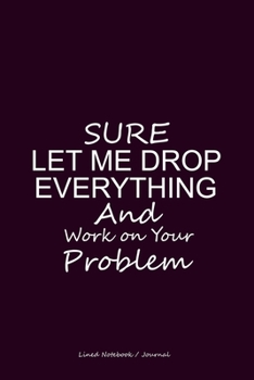 Paperback Sure let me drop everything and work on your problem: Blank lined notebook / journal to write in - Funny coworker gift diary Book