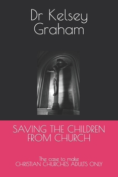 Paperback Saving the Children from Church: The case to make CHRISTIAN CHURCHES ADULTS ONLY Book