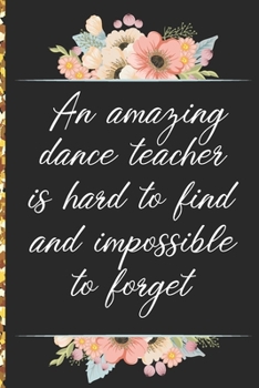 A Truly Amazing Dance Teacher Is Hard To Find, Difficult To Part With And Impossible To Forget: Thank You Appreciation Gift for Dance Teacher or Diary for World's Best Dance Teacher or Coach