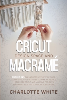 Paperback Cricut Design Space and Macrame: 2 Books in 1: The Ultimate Step-by-Step Guide. Learn Effective Strategies to Make Incredible Hand-Made Cricut and Mac Book
