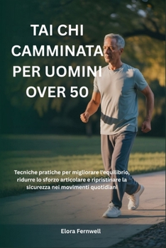 Tai CHI Camminata Per Uomini Over 50: Tecniche pratiche per migliorare l'equilibrio, ridurre lo sforzo articolare e ripristinare la sicurezza nei movi