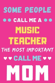 Some People Call Me A Music Teacher The Most Important Call Me Mom: lined notebook,funny Music Teacher gift