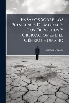 Ensayos Sobre Los Principios de Moral y Los Derechos y Obligaciones del Genero Humano: Tanto En La Vida Privada, Como En La Politica...