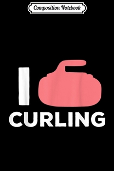 Composition Notebook: I Love Curling - Ice Winter Sports Heart Gift Idea Curling  Journal/Notebook Blank Lined Ruled 6x9 100 Pages