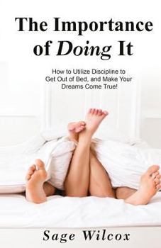 The Importance of Doing It: How to Utilize Discipline to Get Out of Bed, and Make Your Dreams Come True! a Guide to Taking Action to Create Successful Habits, Reduce Stress, Anxiety, & Depression & Ga
