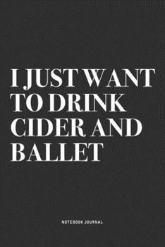 I Just Want To Drink Cider And Ballet: A 6x9 Inch Diary Notebook Journal With A Bold Text Font Slogan On A Matte Cover and 120 Blank Lined Pages Makes A Great Alternative To A Card