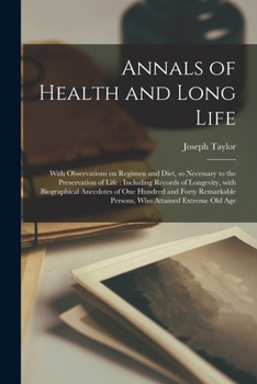 Annals Of Health And Long Life: With Observations On Regimen And Diet, So Necessary To The Preservation Of Life : Including Records Of Longevity, With ... Persons, Who Attained Extreme Old Age