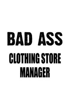 Bad Ass Clothing Store Manager: Funny Clothing Store Manager Notebook, Clothing Store Managing/Organizer Journal Gift, Diary, Doodle Gift or Notebook | 6 x 9 Compact Size, 109 Blank Lined Pages