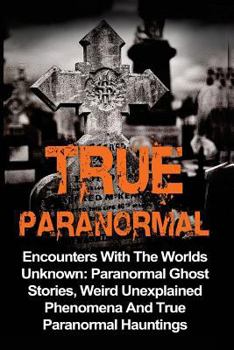 Paperback True Paranormal: Encounters With The World's Unknown: Paranormal True Ghost Stories, Weird Unexplained Phenomena And True Paranormal Hauntings Book