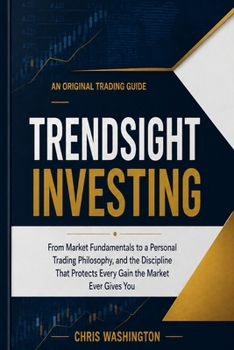 Trendsight Investing: From Market Fundamentals to a Personal Trading Philosophy, and the Discipline That Protects Every Gain the Market Ever Gives You